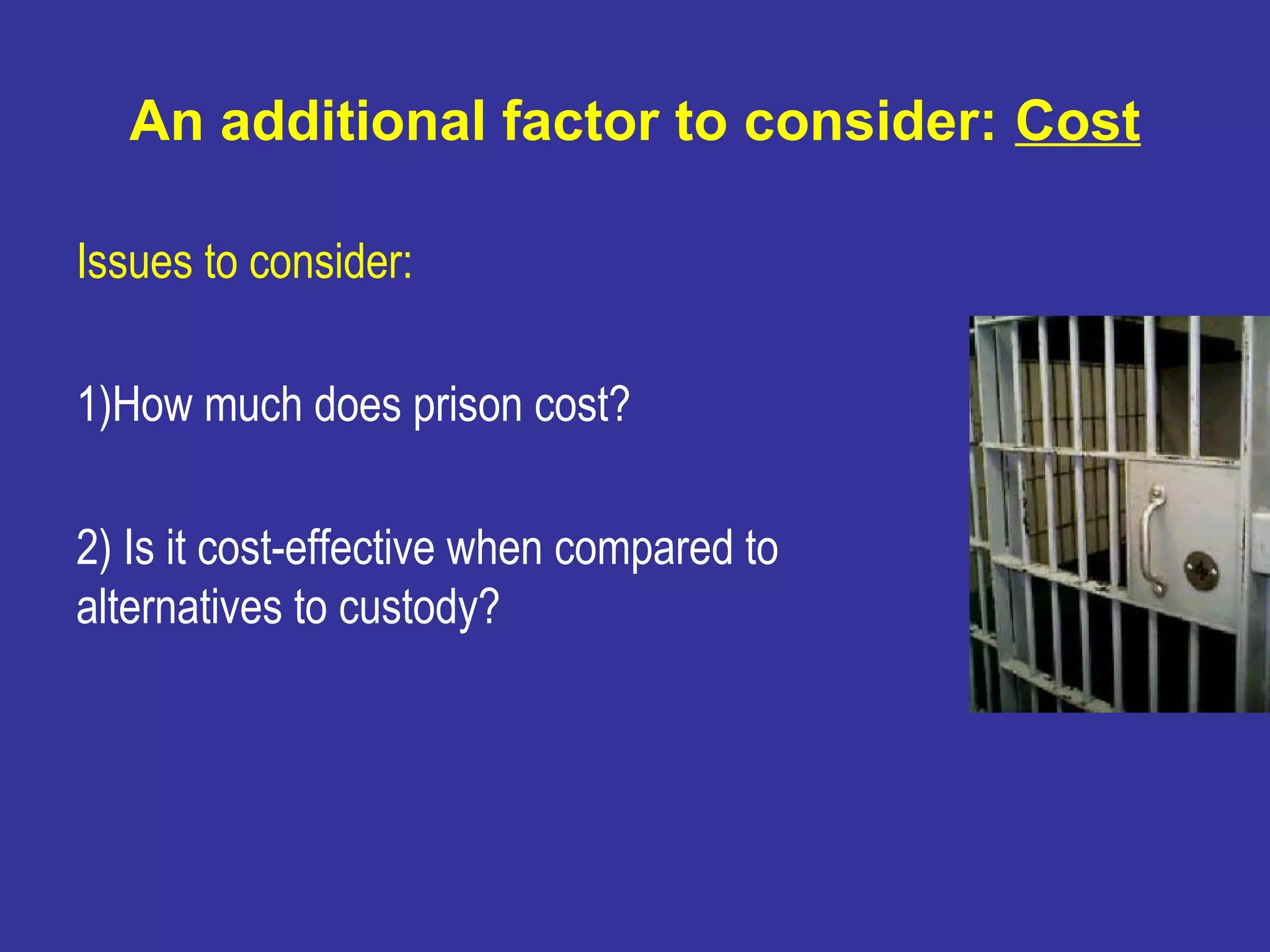 An additional factor to consider: Cost

Issues to consider:

1)How much does prison cost?

2) Is it cost-effective when compared to
alternatives to custody?
 