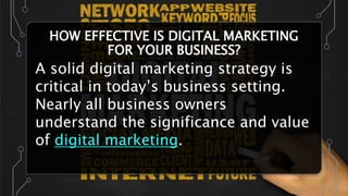 HOW EFFECTIVE IS DIGITAL MARKETING
FOR YOUR BUSINESS?
A solid digital marketing strategy is
critical in today’s business setting.
Nearly all business owners
understand the significance and value
of digital marketing.
 