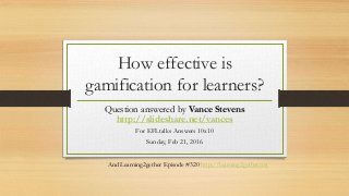 How effective is
gamification for learners?
Question answered by Vance Stevens
http://slideshare.net/vances
For EFLtalks Answers 10x10
Sunday, Feb 21, 2016
And Learning2gether Episode #320 http://learning2gether.net
 