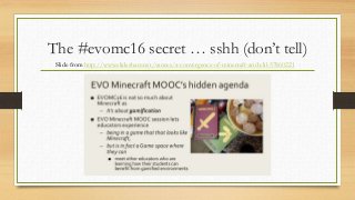 The #evomc16 secret … sshh (don’t tell)
Slide from http://www.slideshare.net/vances/a-convergence-of-minecraft-and-clil-57860221
 