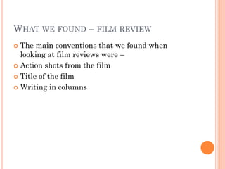 WHAT WE FOUND – FILM REVIEW
 The main conventions that we found when
looking at film reviews were –
 Action shots from the film
 Title of the film
 Writing in columns
 