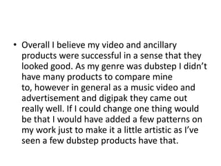 • Overall I believe my video and ancillary
  products were successful in a sense that they
  looked good. As my genre was ...