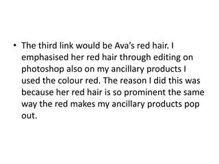 • The third link would be Ava’s red hair. I
  emphasised her red hair through editing on
  photoshop also on my ancillary ...