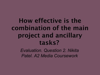 How effective is the
combination of the main
  project and ancillary
         tasks?
  Evaluation. Question 2. Nikita
  Patel. A2 Media Coursework
 