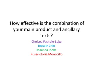 How effective is the combination of
your main product and ancillary
texts?
Chelsea Fashole-Luke
Rosalin Zein
Marisha Inoke
Russvictoria Monocillo
 