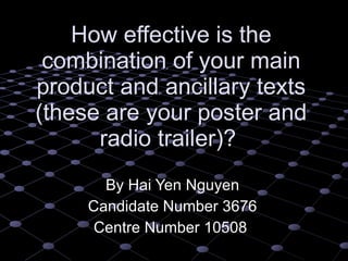 How effective is the combination of your main product and ancillary texts (these are your poster and radio trailer)?  By Hai Yen Nguyen Candidate Number 3676 Centre Number 10508  