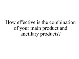 How effective is the combination of your main product and ancillary products? 