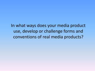 In what ways does your media product
 use, develop or challenge forms and
 conventions of real media products?
 