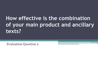 How effective is the combination
of your main product and ancillary
texts?

Evaluation Question 2
 