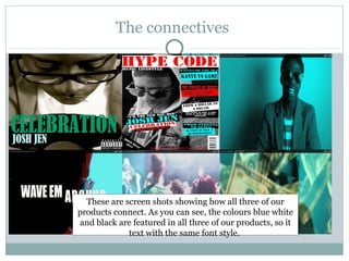 The connectives




  These are screen shots showing how all three of our
products connect. As you can see, the colours blue white
and black are featured in all three of our products, so it
             text with the same font style.
 