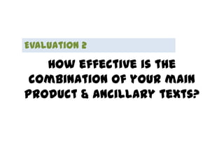 Evaluation 2
   How effective is the
 combination of your main
product & ancillary texts?
 