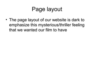 Page layout
• The page layout of our website is dark to
emphasize this mysterious/thriller feeling
that we wanted our film to have
 