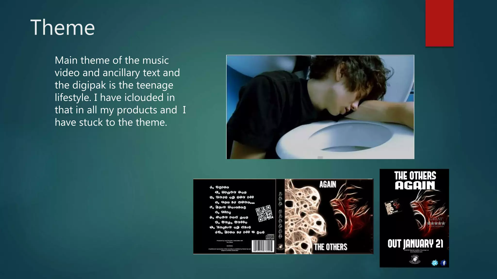 Theme
Main theme of the music
video and ancillary text and
the digipak is the teenage
lifestyle. I have iclouded in
that in all my products and I
have stuck to the theme.
 