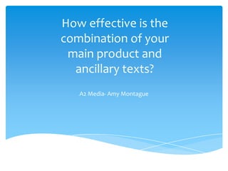 How effective is the
combination of your
main product and
ancillary texts?
A2 Media- Amy Montague
 
