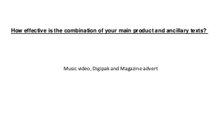 Music video, Digipak and Magazine advert
How effective is the combination of your main product and ancillary texts?
 