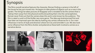 Synopsis
The films overall narrative features the character, Roman finding a camera in the loft of
the house he has just m...