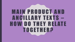 MAIN PRODUCT AND
ANCILLARY TEXTS –
HOW DO THEY RELATE
TOGETHER?
 