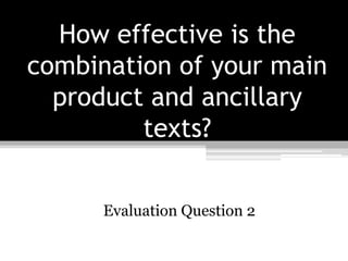 How effective is the
combination of your main
product and ancillary
texts?
Evaluation Question 2
 