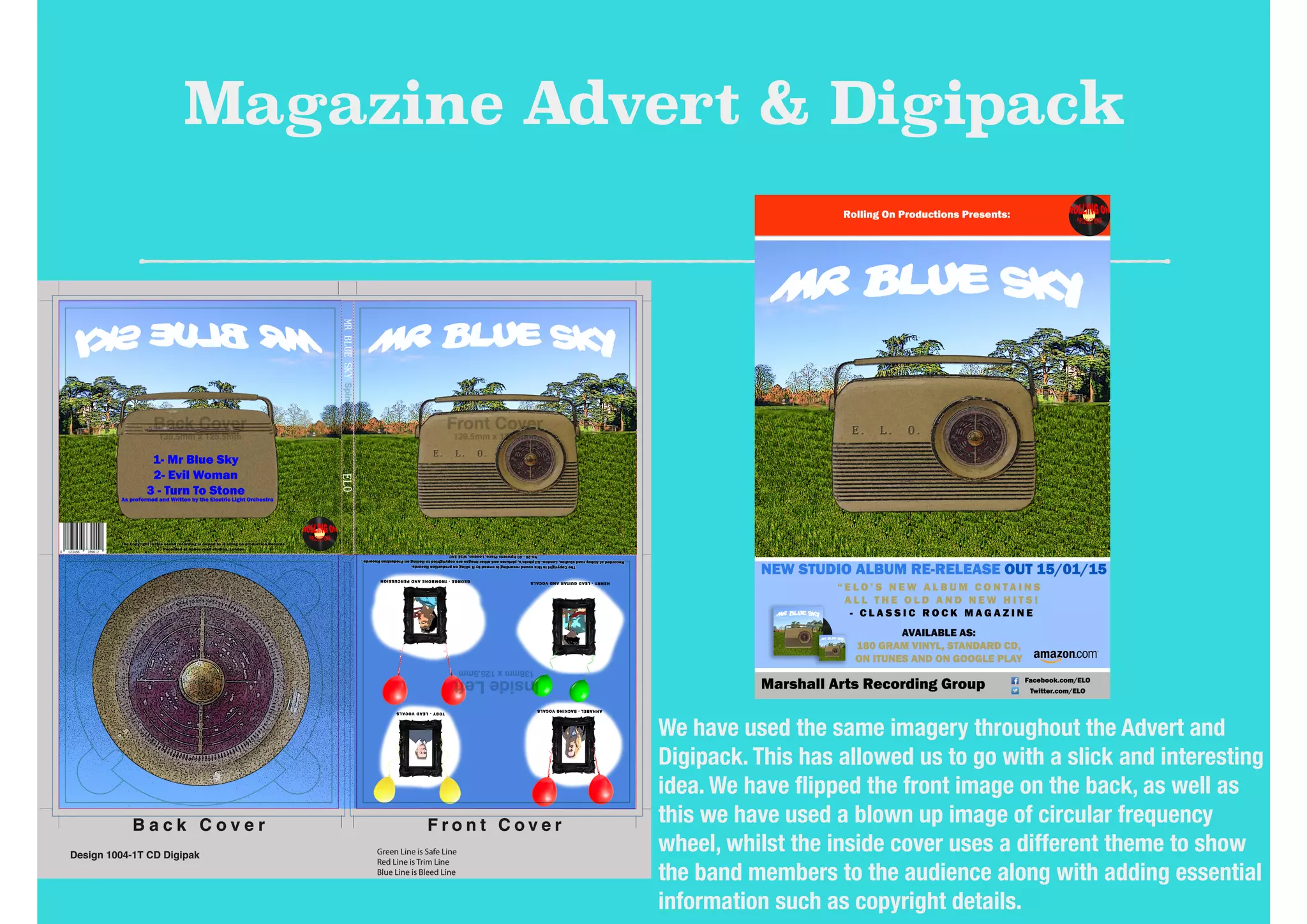 Magazine Advert & Digipack
We have used the same imagery throughout the Advert and
Digipack. This has allowed us to go with a slick and interesting
idea. We have ﬂipped the front image on the back, as well as
this we have used a blown up image of circular frequency
wheel, whilst the inside cover uses a different theme to show
the band members to the audience along with adding essential
information such as copyright details.
 