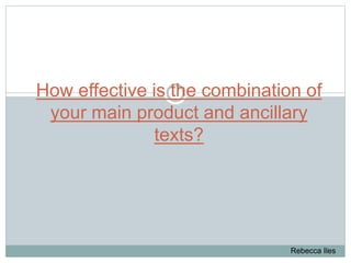How effective is the combination of
your main product and ancillary
texts?
Rebecca Iles
 