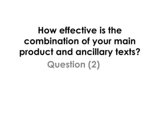 How effective is the
 combination of your main
product and ancillary texts?
      Question (2)
 