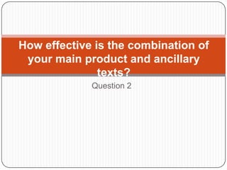 How effective is the combination of
 your main product and ancillary
               texts?
             Question 2
 