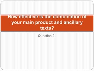 How effective is the combination of
 your main product and ancillary
               texts?
             Question 2
 