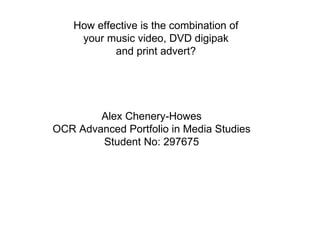 How effective is the combination of your music video, DVD digipak and print advert? Alex Chenery-Howes OCR Advanced Portfolio in Media Studies Student No: 297675 
