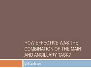 HOW EFFECTIVE WAS THE
COMBINATION OF THE MAIN
AND ANCILLARY TASK?
Melissa Moon
 