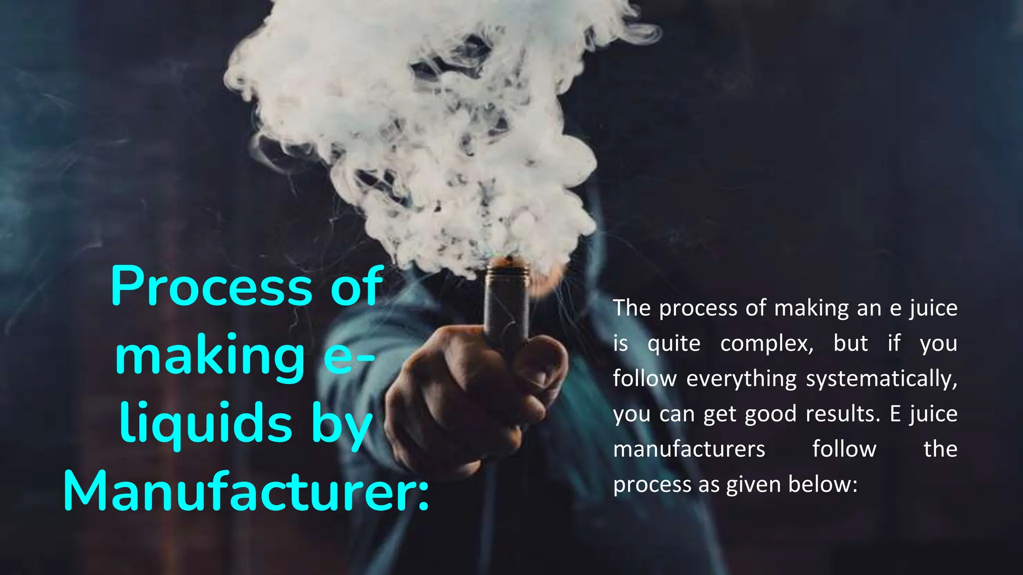 Process of
making e-
liquids by
Manufacturer:
The process of making an e juice
is quite complex, but if you
follow everything systematically,
you can get good results. E juice
manufacturers follow the
process as given below:
 