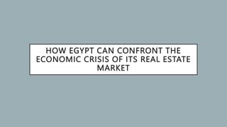 HOW EGYPT CAN CONFRONT THE
ECONOMIC CRISIS OF ITS REAL ESTATE
MARKET
 