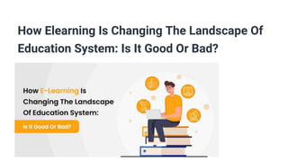 How Elearning Is Changing The Landscape Of
Education System: Is It Good Or Bad?
 