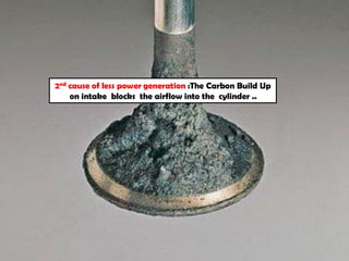 2nd cause of less power generation :The Carbon Build Up
on intake blocks the airflow into the cylinder ..
 