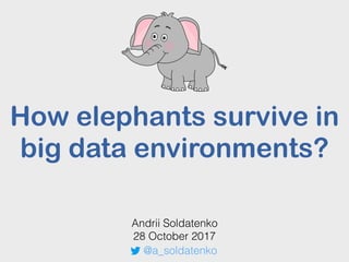 How elephants survive in
big data environments?
Andrii Soldatenko
28 October 2017
@a_soldatenko
 