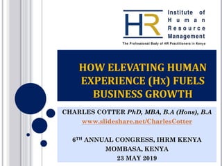 HOW ELEVATING HUMAN
EXPERIENCE (HX) FUELS
BUSINESS GROWTH
CHARLES COTTER PhD, MBA, B.A (Hons), B.A
www.slideshare.net/CharlesCotter
6TH ANNUAL CONGRESS, IHRM KENYA
MOMBASA, KENYA
23 MAY 2019
 
