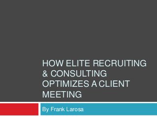 HOW ELITE RECRUITING
& CONSULTING
OPTIMIZES A CLIENT
MEETING
By Frank Larosa
 