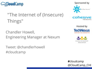 "The Internet of (Insecure)
Things"
Chandler Howell,  
Engineering Manager at Nexum
Tweet: @chandlerhowell
#cloudcamp
#cloudcamp
@CloudCamp_CHI
Sponsored by
Hosted by
 