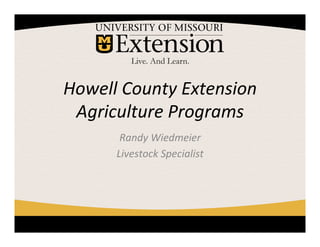 Howell	
  County	
  Extension	
  
Agriculture	
  Programs	
  
Randy	
  Wiedmeier	
  
Livestock	
  Specialist	
  
 