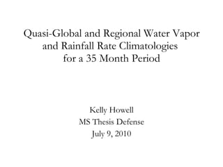 Quasi-Global and Regional Water Vapor and Rainfall Rate Climatologies  for a 35 Month Period Kelly Howell MS Thesis Defense July 9, 2010 