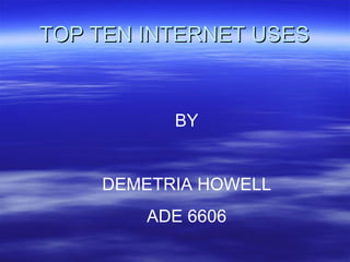 TOP TEN INTERNET USES BY DEMETRIA HOWELL ADE 6606 