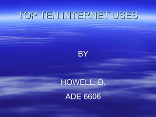 TOP TEN INTERNET USES BY HOWELL, D. ADE 6606 