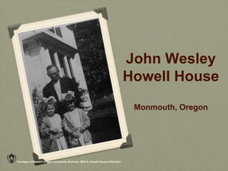John Wesley
                                                                                 Howell House
                                                                                  Monmouth, Oregon




Courtesy of Western Oregon University Archives, MSS 9, Howell House Collection
 