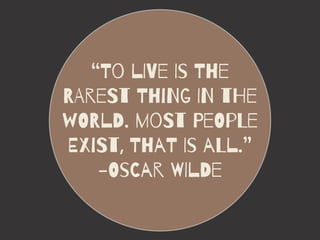 “To lIVe Is The
RAreSt ThiNg IN tHe
wORlD. moSt PeOpLe
ExiSt, ThaT Is aLl.”
-OsCar WIlDe
 