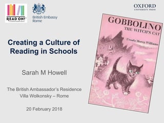 Creating a Culture of
Reading in Schools
Sarah M Howell
The British Ambassador’s Residence
Villa Wolkonsky – Rome
20 February 2018
 