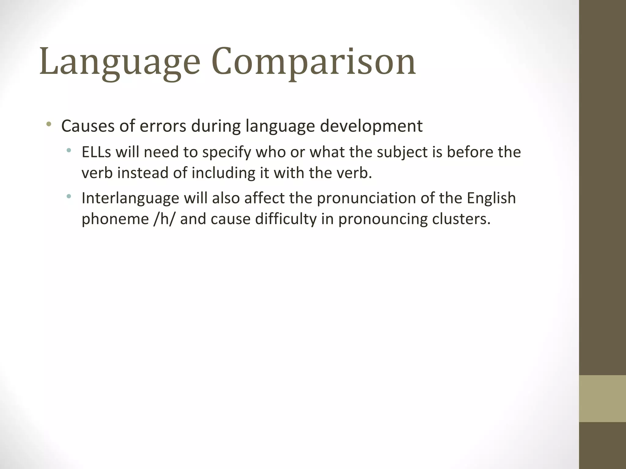 Language Comparison Causes of errors during language development ELLs will need to specify who or what the subject is before the verb instead of including it with the verb.  Interlanguage will also affect the pronunciation of the English phoneme /h/ and cause difficulty in pronouncing clusters.  