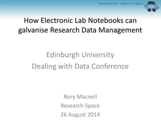 How Electronic Lab Notebooks can 
galvanise Research Data Management 
Edinburgh University 
Dealing with Data Conference 
Rory Macneil 
Research Space 
26 August 2014 
 