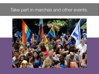 Take part in marches and other events.
	

http://www.ﬂickr.com/photos/46886434@N04/7179988355	

	

 