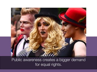 Public awareness creates a bigger demand
for equal rights. 
http://www.ﬂickr.com/photos/57296780@N05/9174125875	

	

 