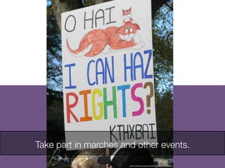 Take part in marches and other events. 
http://www.ﬂickr.com/photos/94765476@N00/3036983672/
 