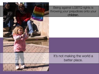 http://www.ﬂickr.com/photos/71503020@N00/409225408/
	

Being against LGBTQ rights is
throwing your prejudices onto your
children.











It’s not making the world a
better place.
 